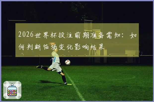 2026世界杯投注前期准备需知：如何判断临场变化影响结果