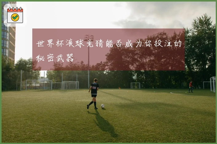 世界杯滚球竞猜能否成为你投注的秘密武器