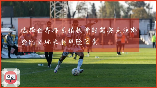 选择世界杯竞猜软件时需要关注哪些比分玩法和风险因素
