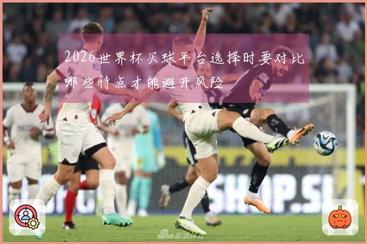 2026世界杯买球平台选择时要对比哪些特点才能避开风险