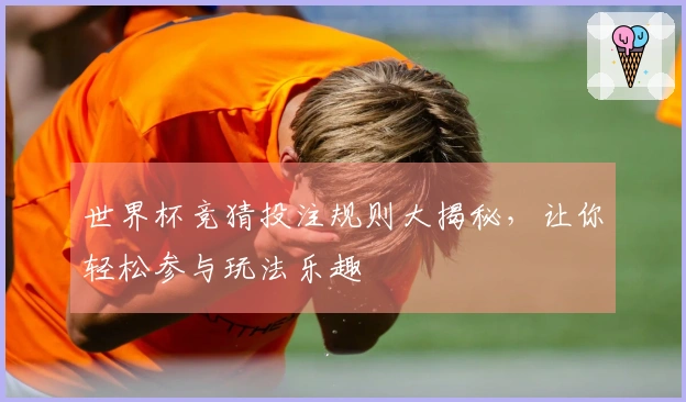 世界杯竞猜投注规则大揭秘，让你轻松参与玩法乐趣