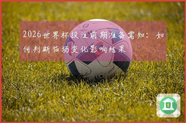 2026世界杯投注前期准备需知：如何判断临场变化影响结果