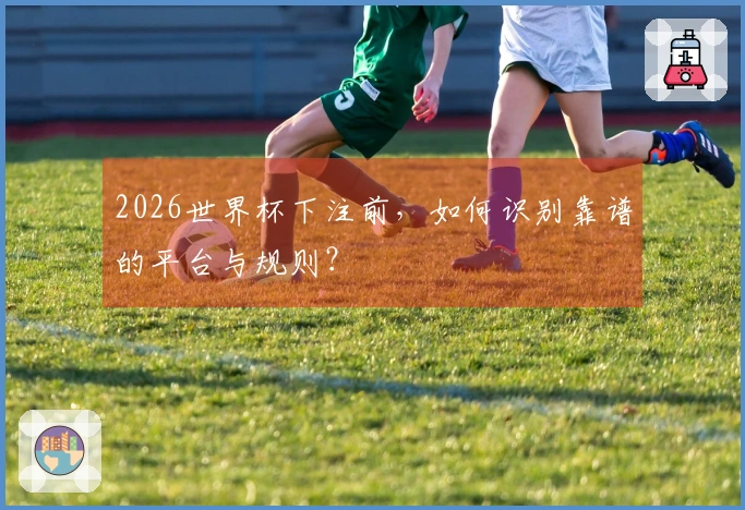 2026世界杯下注前，如何识别靠谱的平台与规则？