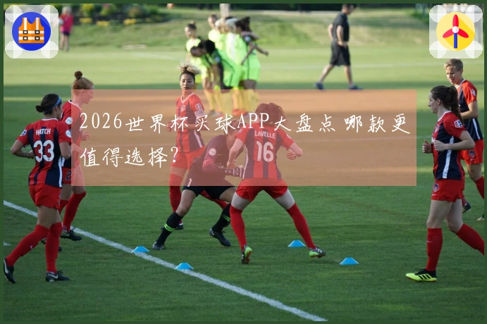 2026世界杯买球APP大盘点 哪款更值得选择？