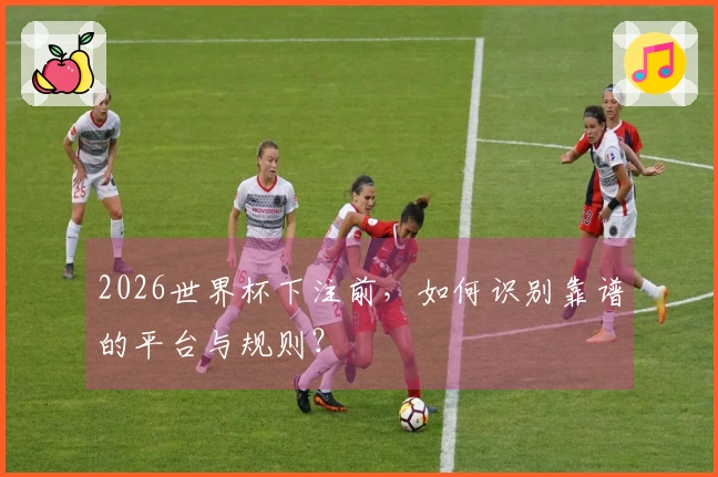 2026世界杯下注前，如何识别靠谱的平台与规则？