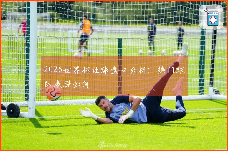 2026世界杯让球盘口分析：热门球队表现如何