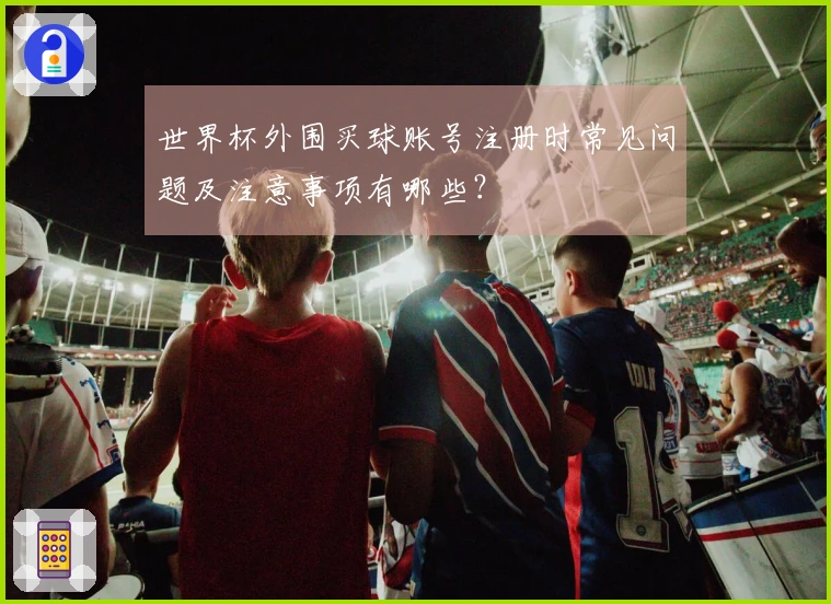 世界杯外围买球账号注册时常见问题及注意事项有哪些？