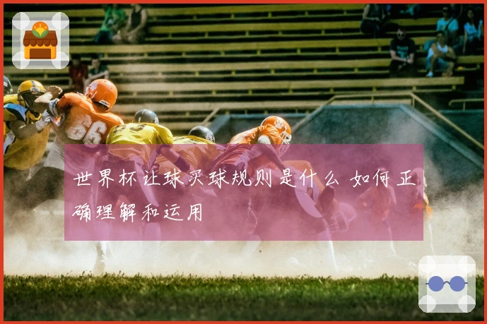 世界杯让球买球规则是什么 如何正确理解和运用