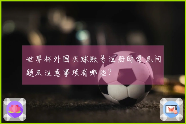 世界杯外围买球账号注册时常见问题及注意事项有哪些？
