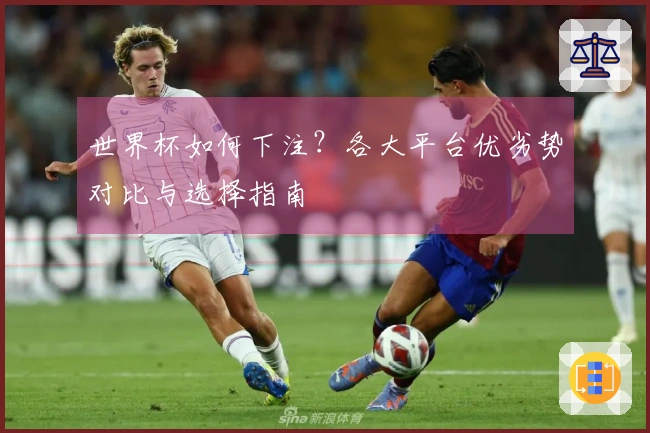 世界杯如何下注？各大平台优劣势对比与选择指南