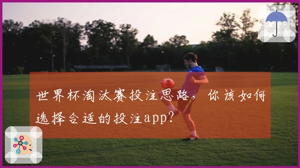 世界杯淘汰赛投注思路，你该如何选择合适的投注app？